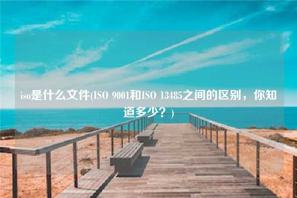 iso是什么文件(ISO 9001和ISO 13485之間的區(qū)別，你知道多少？)