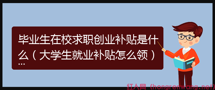 畢業(yè)生在校求職創(chuàng)業(yè)補貼是什么(大學生就業(yè)補貼怎么領(lǐng))