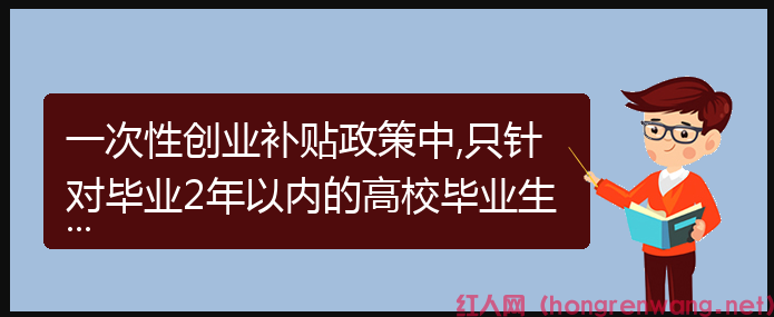 一次性創(chuàng)業(yè)補貼政策中,只針對畢業(yè)2年以內(nèi)的高校畢業(yè)生嗎？