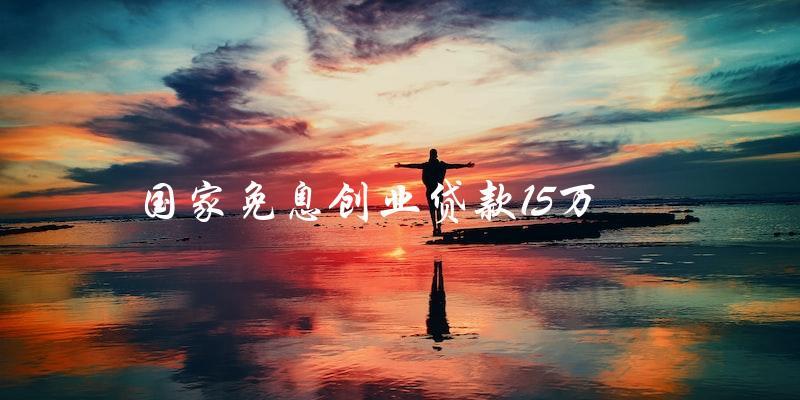 如何申請國家免息創(chuàng)業(yè)貸款15萬？