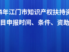 2024年江門市知識產(chǎn)權扶持資金入庫項目申報時間、條件、資助獎勵