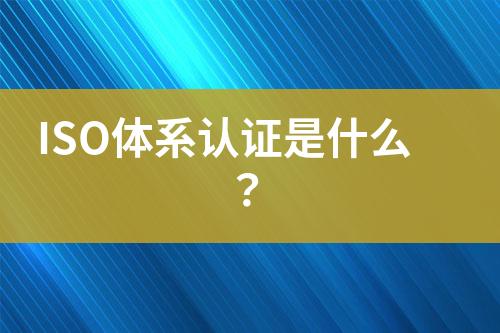 ISO體系認證是什么？