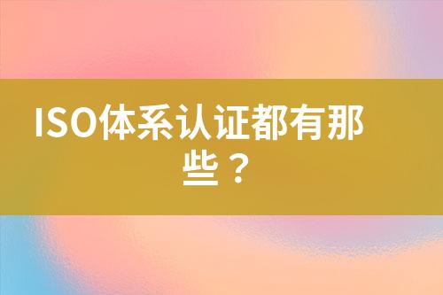 ISO體系認證都有那些？