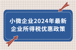 小微企業(yè)2024年最新企業(yè)所得稅優(yōu)惠政策來了！執(zhí)行期至2027年底