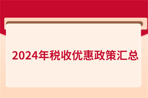 2024年稅收優(yōu)惠政策匯總！含增值稅、所得稅、印花稅、進(jìn)出口…